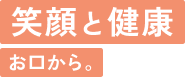 笑顔と健康お口から。